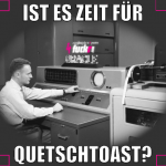 ist es zeit für quetschtoast?
