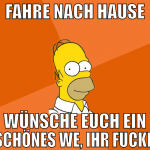 fahre nach Hause wünsche euch ein schönes WE, ihr 