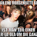 WENN MAN EINE MORGENLATTE BEKOMMT IST MAN TEIL EIN