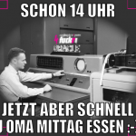 schon 14 uhr jetzt aber schnell zu oma mittag esse