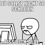 du sollst nicht so schreien piss dich, alde. 