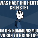 was habt ihr heute geleistet um den kommunismus vo