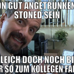 schon gut angetrunken und stoned sein gleich doch 