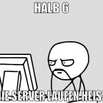 halb 6 die server laufen heiss
