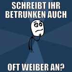 Schreibt ihr betrunken auch oft weiber an?