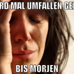 werd mal umfallen gehen bis morjen