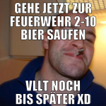 gehe jetzt zur feuerwehr 2-10 bier saufen vllt noc