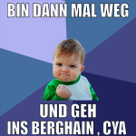 bin dann mal weg und geh ins berghain , cya 