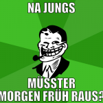 na jungs müsster morgen früh raus?