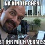Na Kinderchen, habt ihr mich vermisst?