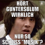 hört guntersblum wirklich nur so scheiß 
