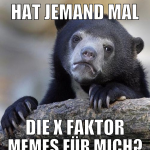 hat jemand mal die x faktor memes für mich?