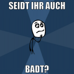 seidt ihr auch badt?
