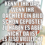 kennt ihr das, wenn ihr dachtet ein bild schon gep