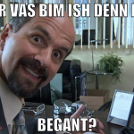 vür vas bim ish denn hir begant?