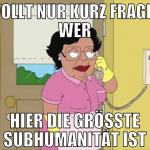 WOLLT NUR KURZ FRAGEN WER HIER DIE GRÖSSTE SUBHUMA