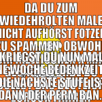 da du zum wiedehrolten male nicht aufhörst fotzen 