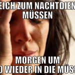 Gleich zum Nachtdienst müssen MOrgen um 7:30 wiede