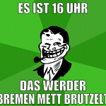 es ist 16 uhr das werder bremen mett brutzelt