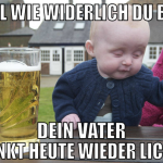 egal wie widerlich du bist dein vater trinkt heute