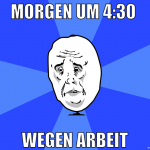 morgen um 4:30  wegen arbeit