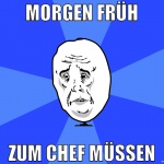 morgen früh zum chef müssen