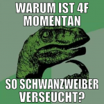 warum ist 4f momentan so schwanzweiber verseucht?