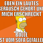 eben ein lautes geräusch gehört und mich erschreck