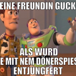 deine freundin guckt   als wurd sie mit nem döners