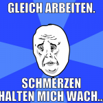 gleich arbeiten. Schmerzen halten mich wach...