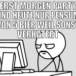 Erst morgen party und heute nur pensum von 5 bier 