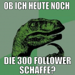 ob ich heute noch  die 300 follower schaffe?