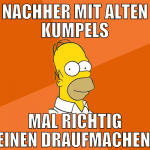 nachher mit alten kumpels mal richtig einen draufm