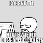 koksnutte heute wieder jeden am beleidigen