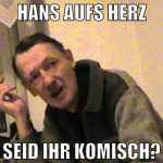 HANS AUFS HERZ SEID IHR KOMISCH?