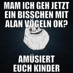 MAM ich geh jetzt ein bisschen mit alan vögeln ok?