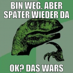 bin weg. aber später wieder da ok? das wars