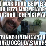 hallo war grad beim bäcker hab mir jetzt marmelade