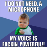 I do not need, a microphone My voice is fuckin, Po