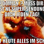 hallo? domian`? muss dir sagen machst ne super sen