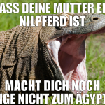 Dass deine Mutter ein Nilpferd ist macht dich noch