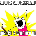 endlich wochenende  und danach 2 wochen urlaub
