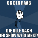 ob der raab die olle nach der show wegflankt?
