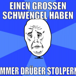 Einen großen Schwengel haben Immer drüber stolpern