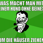 was macht man mit einem hund ohne beine? um die hä