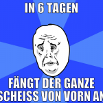 in 6 tagen fängt der ganze scheiß von vorn an