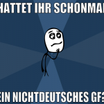 hattet ihr schonmal ein nichtdeutsches gf?