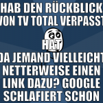 hab den rückblick von tv total verpasst hat da jem