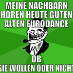 Meine Nachbarn hören heute guten alten Eurodance o