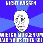 nicht wissen  wie ich morgen um halb 5 aufstehen s